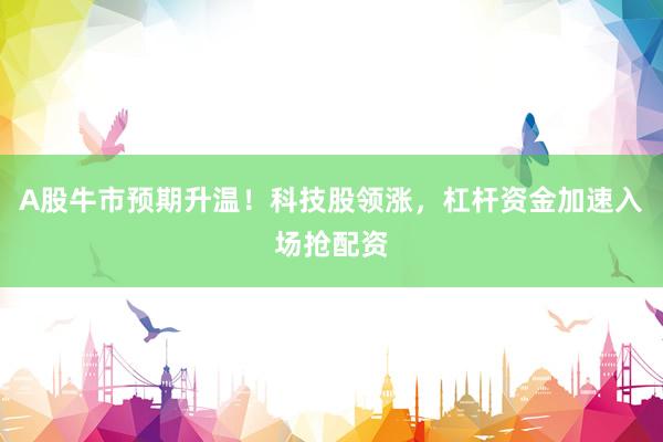 A股牛市预期升温！科技股领涨，杠杆资金加速入场抢配资