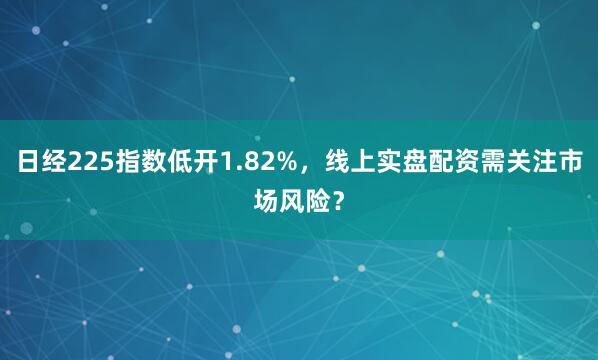 日经225指数低开1.82%，线上实盘配资需关注市场风险？