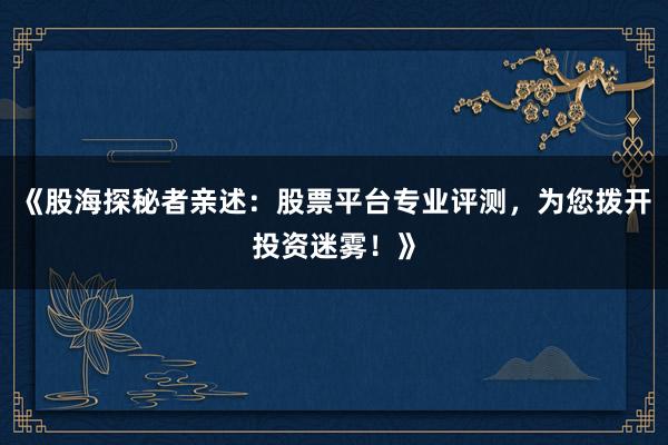 《股海探秘者亲述：股票平台专业评测，为您拨开投资迷雾！》