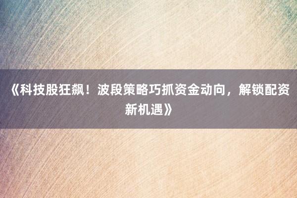 《科技股狂飙！波段策略巧抓资金动向，解锁配资新机遇》