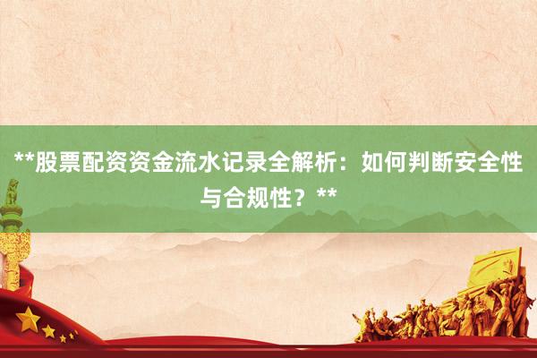 **股票配资资金流水记录全解析：如何判断安全性与合规性？**