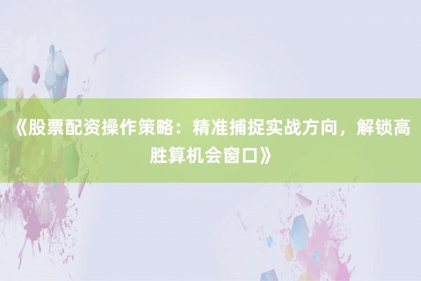 《股票配资操作策略：精准捕捉实战方向，解锁高胜算机会窗口》