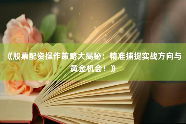 《股票配资操作策略大揭秘：精准捕捉实战方向与黄金机会！》