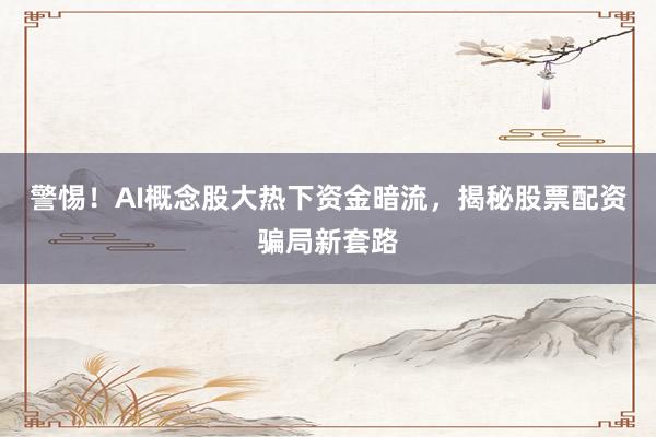 警惕！AI概念股大热下资金暗流，揭秘股票配资骗局新套路