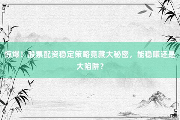 惊爆！股票配资稳定策略竟藏大秘密，能稳赚还是大陷阱？