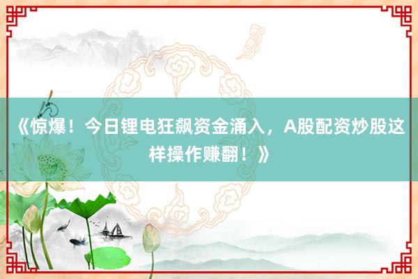 《惊爆！今日锂电狂飙资金涌入，A股配资炒股这样操作赚翻！》
